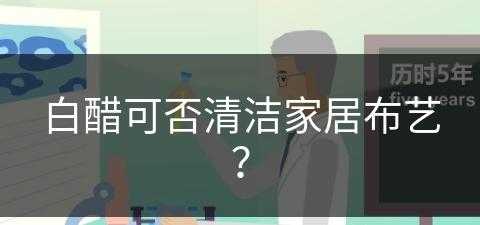 白醋可否清洁家居布艺？(白醋可否清洁家居布艺污渍)